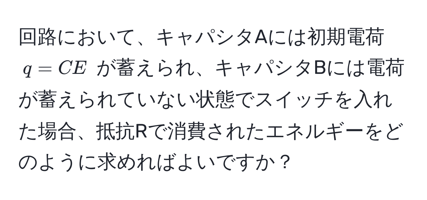 回路において、キャパシタAには初期電荷 $q = CE$ が蓄えられ、キャパシタBには電荷が蓄えられていない状態でスイッチを入れた場合、抵抗Rで消費されたエネルギーをどのように求めればよいですか？