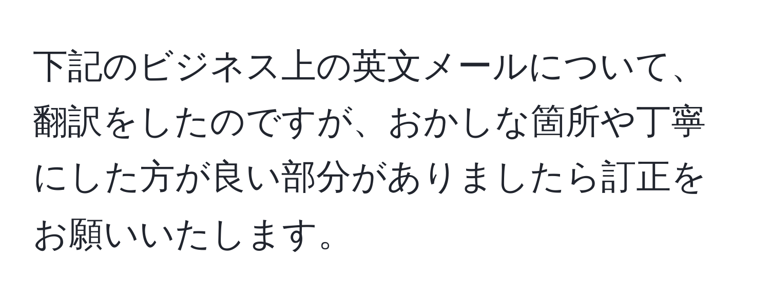 下記のビジネス上の英文メールについて、翻訳をしたのですが、おかしな箇所や丁寧にした方が良い部分がありましたら訂正をお願いいたします。