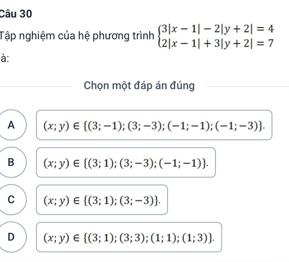 Tập nghiệm của hệ phương trình beginarrayl 3|x-1|-2|y+2|=4 2|x-1|+3|y+2|=7endarray.
à:
Chọn một đáp án đúng
A (x;y)∈  (3;-1);(3;-3);(-1;-1);(-1;-3).
B (x;y)∈  (3;1);(3;-3);(-1;-1).
C (x;y)∈  (3;1);(3;-3).
D (x;y)∈  (3;1);(3;3);(1;1);(1;3).