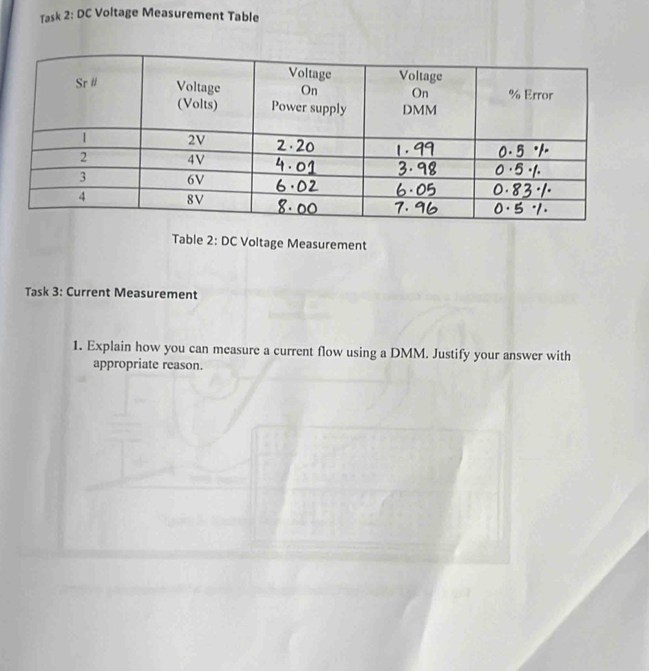 Task 2: DC Voltage Measurement Table 
Table 2: DC Voltage Measurement 
Task 3: Current Measurement 
1. Explain how you can measure a current flow using a DMM. Justify your answer with 
appropriate reason.