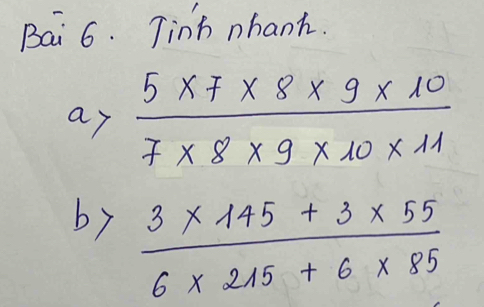 Bai 6. Tinh nhanh. 
ar  (5* 7* 8* 9* 10)/7* 8* 9* 10* 11 
by  (3* 145+3* 55)/6* 215+6* 85 