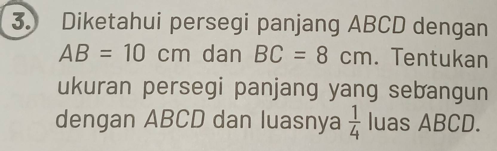 Diketahui persegi panjang ABCD dengan
AB=10cm dan BC=8cm. Tentukan 
ukuran persegi panjang yang sebangun 
dengan ABCD dan luasnya  1/4  luas ABCD.