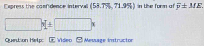 Express the confidence interval (58.7%, 71.9%) in the form of widehat p± ME.
□ x± □ x
Question Help: Video - Message instructor