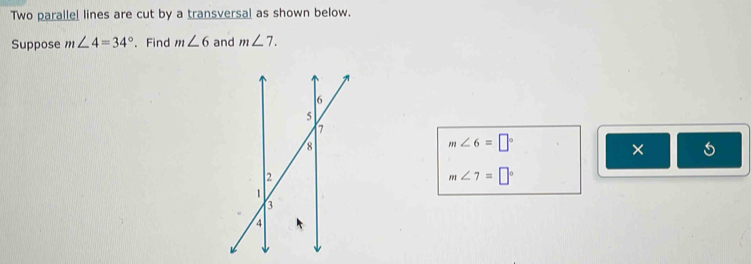 Two parallel lines are cut by a transversal as shown below. 
Suppose m∠ 4=34° 、 Find m∠ 6 and m∠ 7.
m∠ 6=□°
×
m∠ 7=□°