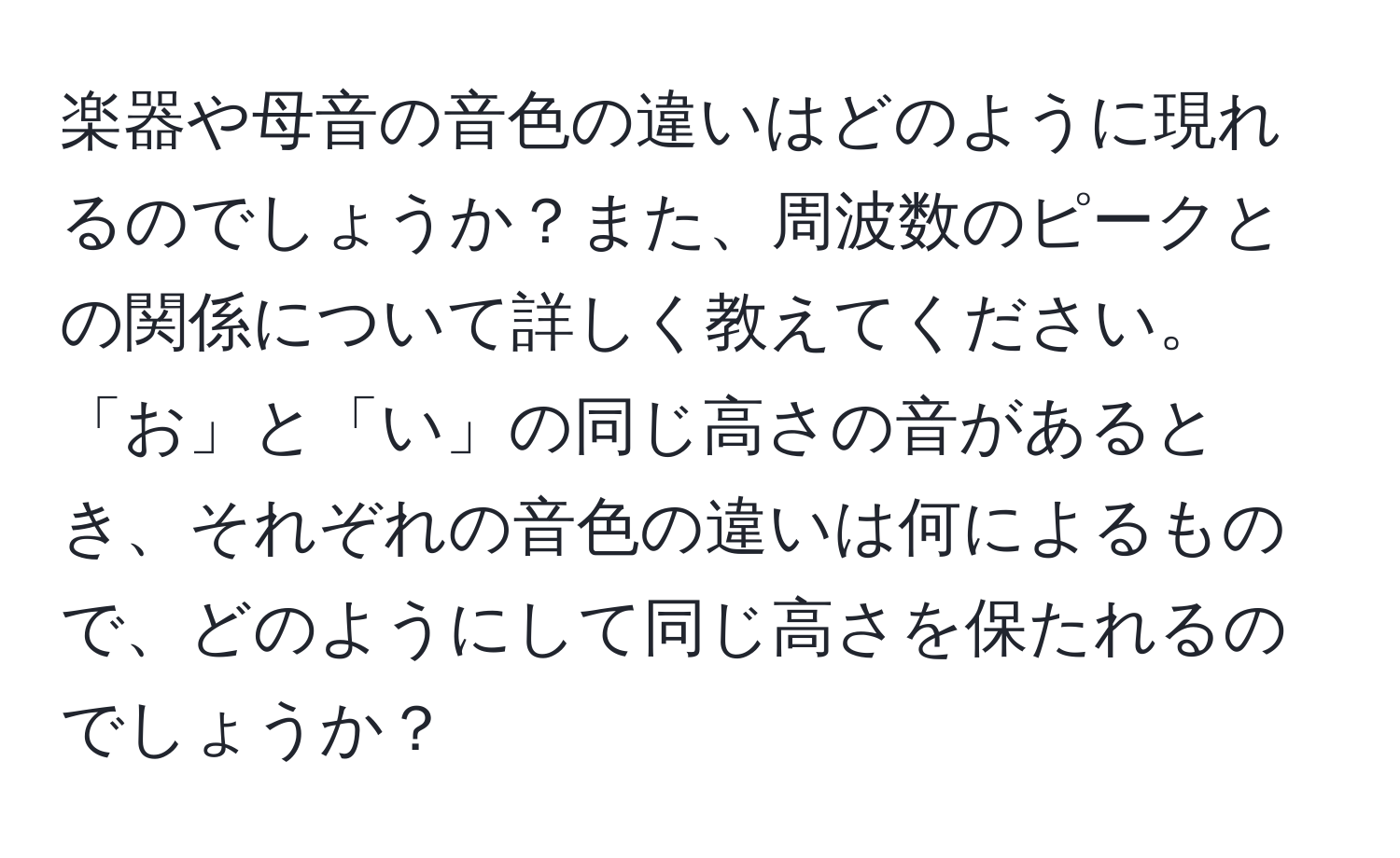 楽器や母音の音色の違いはどのように現れるのでしょうか？また、周波数のピークとの関係について詳しく教えてください。「お」と「い」の同じ高さの音があるとき、それぞれの音色の違いは何によるもので、どのようにして同じ高さを保たれるのでしょうか？