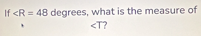 If ∠ R=48 degrees, what is the measure of
∠ T 2