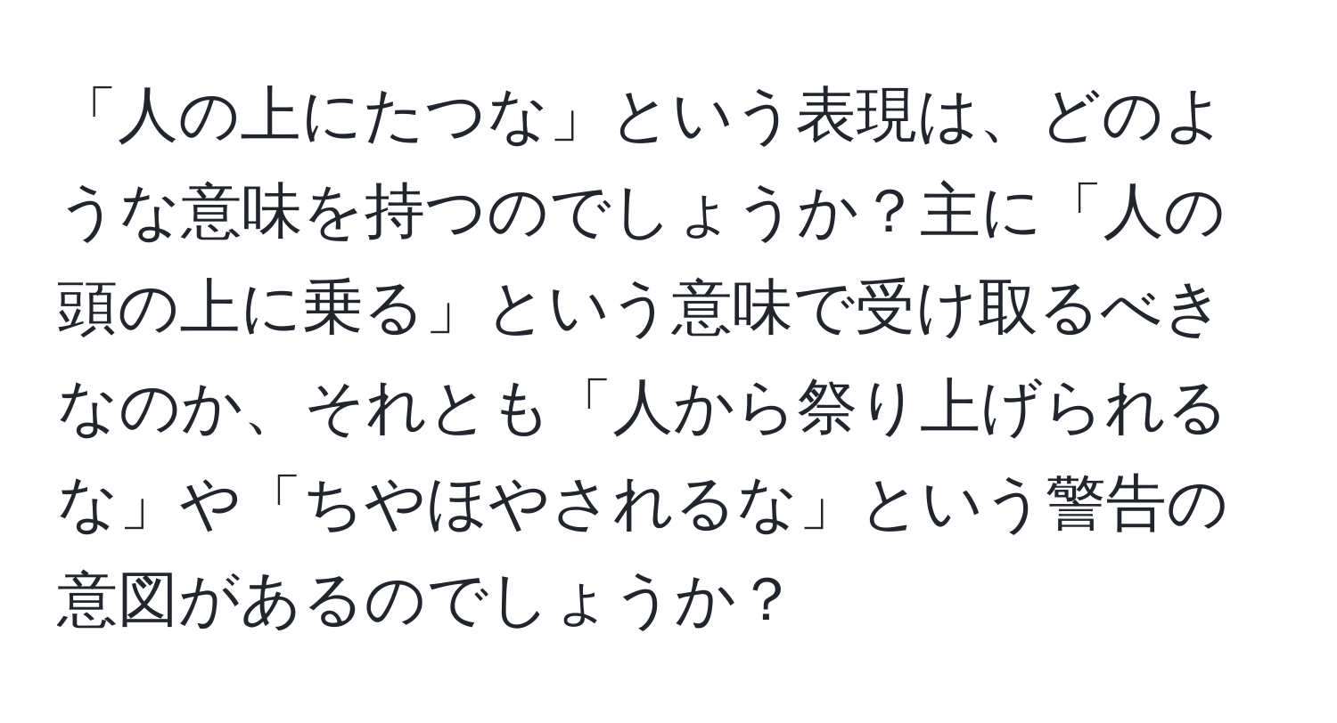 「人の上にたつな」という表現は、どのような意味を持つのでしょうか？主に「人の頭の上に乗る」という意味で受け取るべきなのか、それとも「人から祭り上げられるな」や「ちやほやされるな」という警告の意図があるのでしょうか？