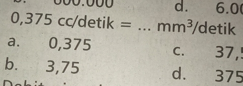 00 1
d. 6.0
0,375cc/detik= _  mm^3/de tik
a. 0,375 c. 37,!
b. 3,75 d. 375