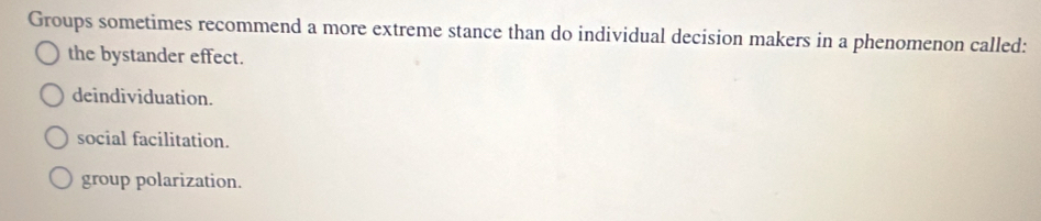 Groups sometimes recommend a more extreme stance than do individual decision makers in a phenomenon called:
the bystander effect.
deindividuation.
social facilitation.
group polarization.