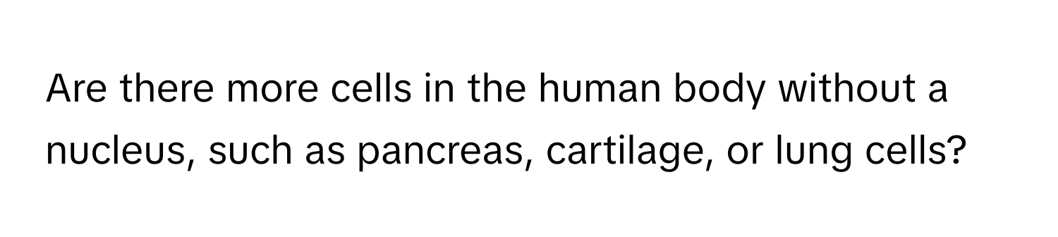 Are there more cells in the human body without a nucleus, such as pancreas, cartilage, or lung cells?