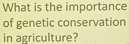 What is the importance 
of genetic conservation 
in agriculture?