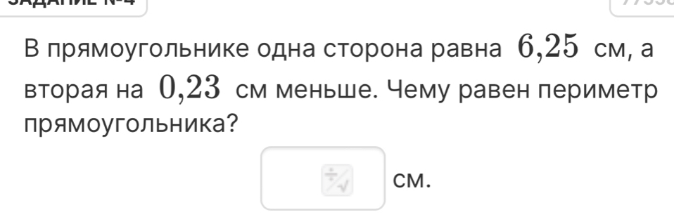 Β πрямоугольнике одна сторона равна 6,25 см, а 
втораяна 0,23 см меньше. Чему равен периметр 
прямоугольника？
CM.