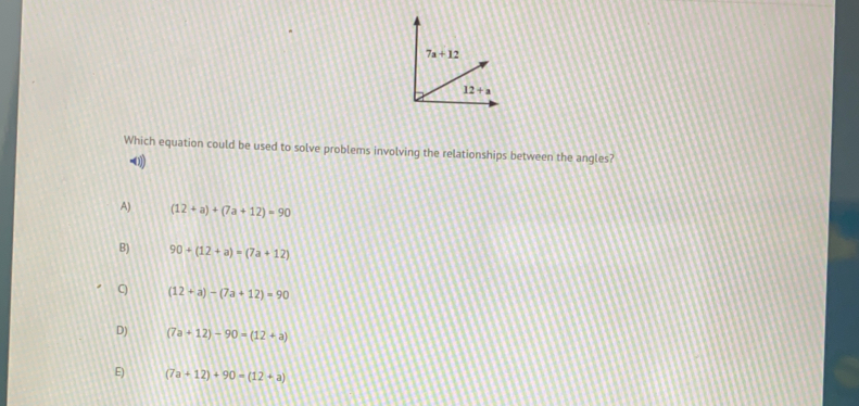 Which equation could be used to solve problems involving the relationships between the angles?
A) (12+a)+(7a+12)=90
B) 90+(12+a)=(7a+12)
C) (12+a)-(7a+12)=90
D) (7a+12)-90=(12+a)
E) (7a+12)+90=(12+a)