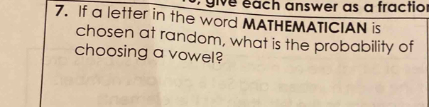 give éach answer as a fractior 
7. If a letter in the word MATHEMATICIAN is 
chosen at random, what is the probability of 
choosing a vowel?