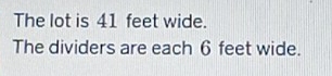The lot is 41 feet wide. 
The dividers are each 6 feet wide.