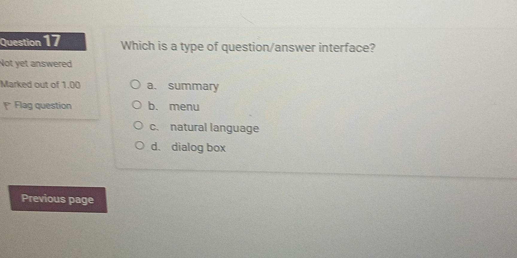 Which is a type of question/answer interface?
Not yet answered
Marked out of 1.00 a. summary
Flag question b. menu
c. natural language
d. dialog box
Previous page