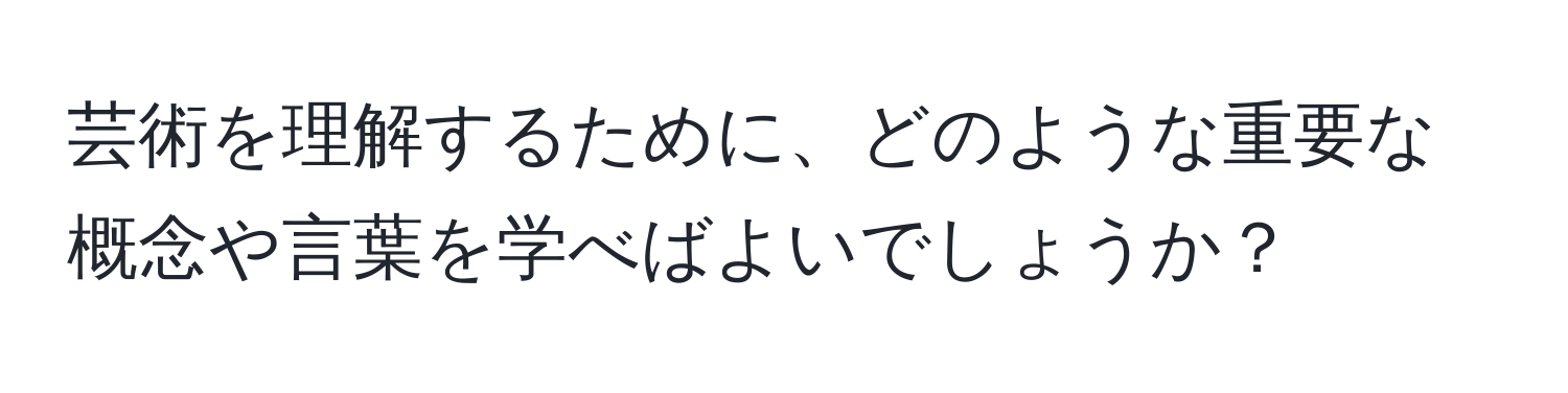 芸術を理解するために、どのような重要な概念や言葉を学べばよいでしょうか？