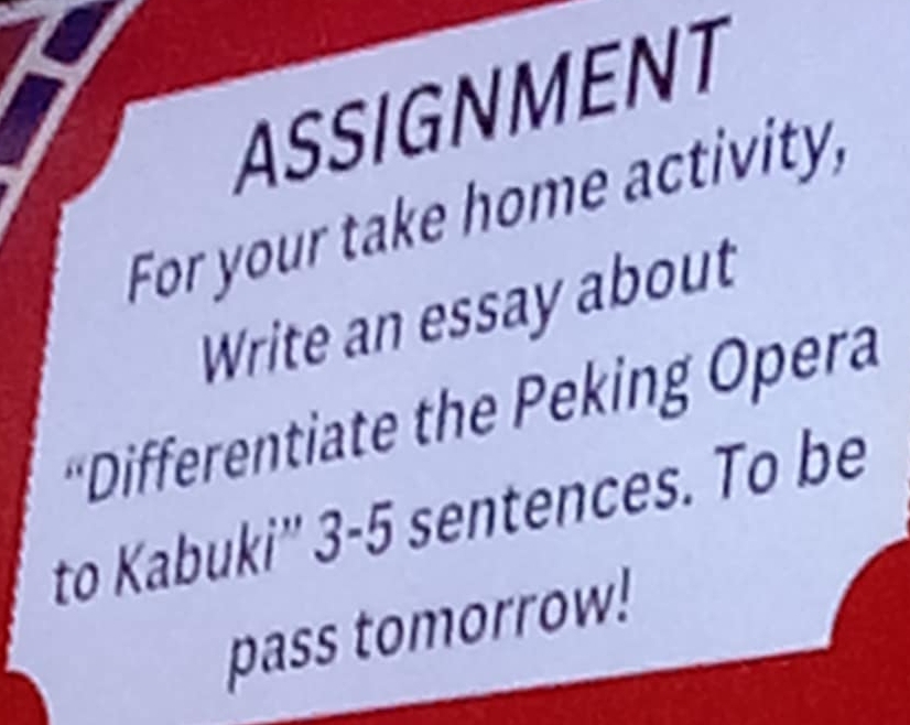 ASSIGNMENT 
For your take home activity, 
Write an essay about 
'Differentiate the Peking Opera 
to Kabuki'' 3-5 sentences. To be 
pass tomorrow!