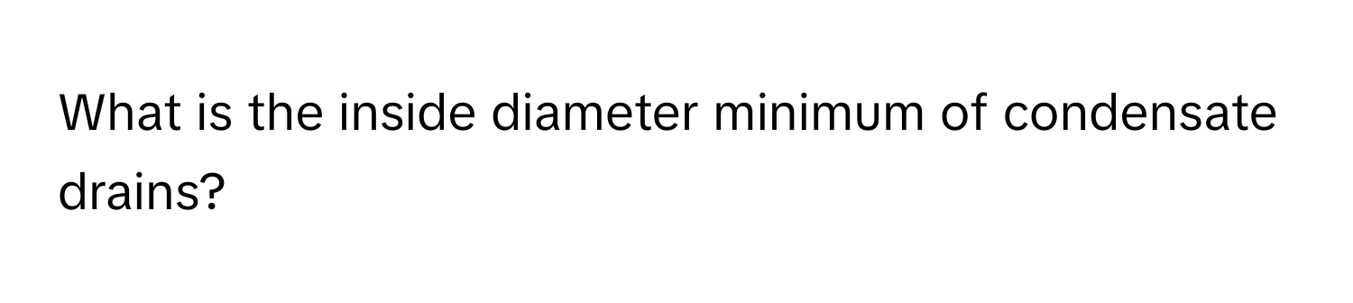 What is the inside diameter minimum of condensate drains?