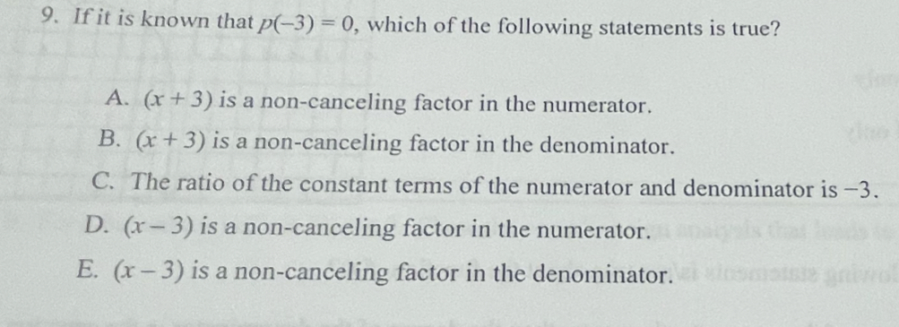 If it is known that p(-3)=0 , which of the following statements is true?
A. (x+3) is a non-canceling factor in the numerator.
B. (x+3) is a non-canceling factor in the denominator.
C. The ratio of the constant terms of the numerator and denominator is -3.
D. (x-3) is a non-canceling factor in the numerator.
E. (x-3) is a non-canceling factor in the denominator.