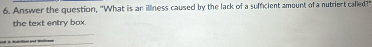 Answer the question, "What is an illness caused by the lack of a sufficient amount of a nutrient called?" 
the text entry box. 
Gnit 2: Nutrition and Weliness