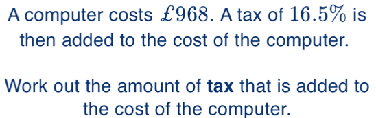 A computer costs £968. A tax of 16.5% is 
then added to the cost of the computer. 
Work out the amount of tax that is added to 
the cost of the computer.