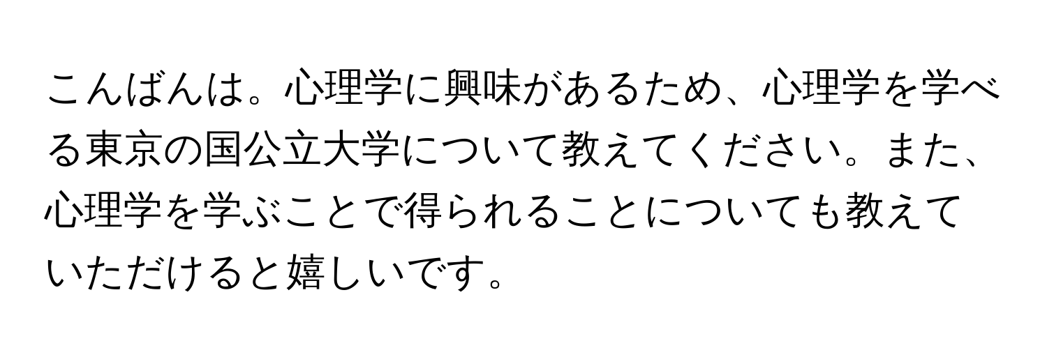 こんばんは。心理学に興味があるため、心理学を学べる東京の国公立大学について教えてください。また、心理学を学ぶことで得られることについても教えていただけると嬉しいです。