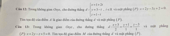 Trong không gian Oxyz, cho đường thẳng d.d:beginarrayl x=1+2t y=3-t,t∈ R z=1-tendarray. và mặt phẳng (P):x+2y-3z+2=0. 
Tìm tọa độ của điểm A là giao điểm của đường thẳng đ và mặt phẳng (P) 
Câu 13: Trong không gian Oxyz, cho đường thẳng d :  (x+3)/2 = (y+1)/1 = (z-3)/1  và mặt phẳng
(P):x+2y-z+5=0. Tìm tọa độ giao điểm M của đường thẳng d và mặt phẳng (P).