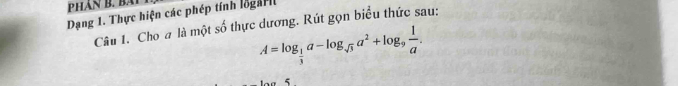 PHAN B. BA 
Dạng 1. Thực hiện các phép tính logarli 
Câu 1. Cho a là một số thực dương. Rút gọn biểu thức sau:
A=log _ 1/3 a-log _sqrt(3)a^2+log _9 1/a .