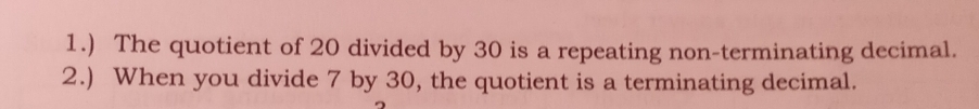 1.) The quotient of 20 divided by 30 is a repeating non-terminating decimal.
2.) When you divide 7 by 30, the quotient is a terminating decimal.