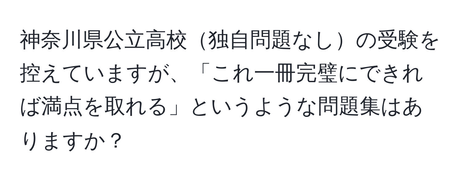 神奈川県公立高校独自問題なしの受験を控えていますが、「これ一冊完璧にできれば満点を取れる」というような問題集はありますか？