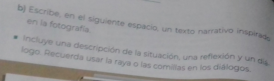 Escribe, en el siguiente espacio, un texto narrativo inspirado 
en la fotografía. 
Incluye una descripción de la situación, una reflexión y un diá 
logo. Recuerda usar la raya o las comillas en los diálogos.