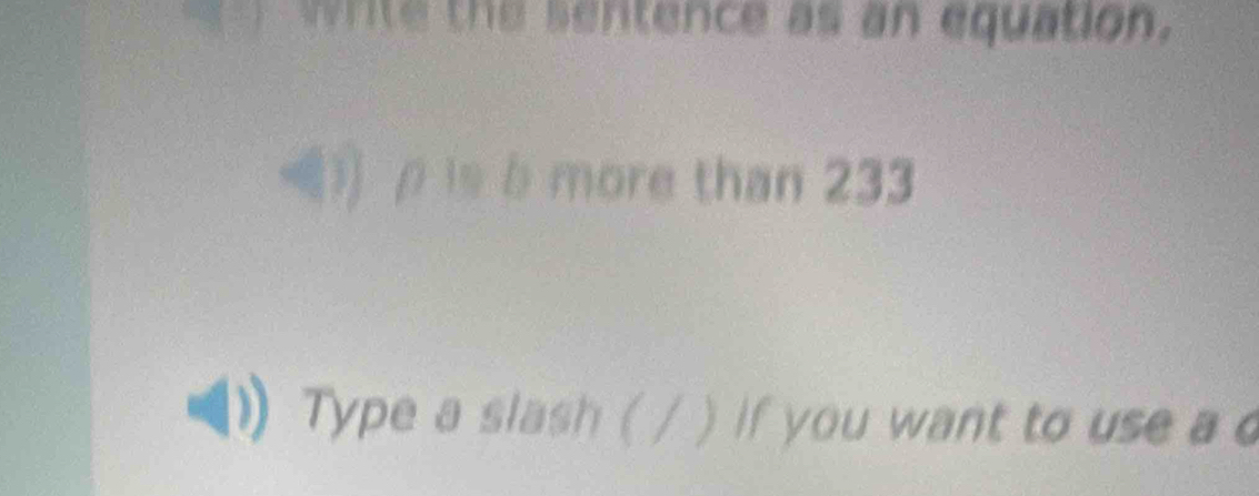 write the sentence as an equation. 
) ρ is b more than 233
Type a slash ( / ) if you want to use a d