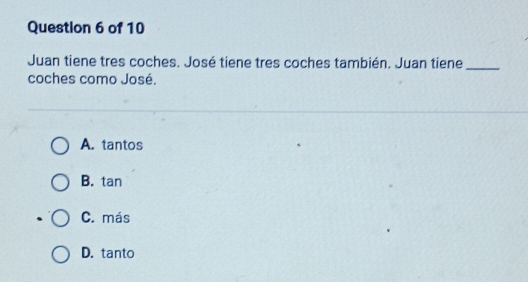 Juan tiene tres coches. José tiene tres coches también. Juan tiene_
coches como José.
A. tantos
B. tan
C. más
D. tanto