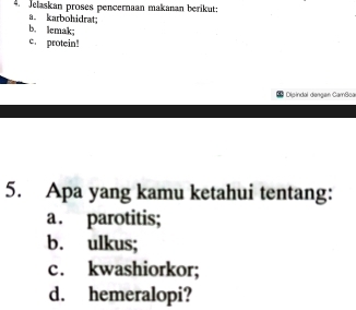 Jelaskan proses pencernaan makanan berikut: 
a. karbohidrat; 
b. lemak; 
c. protein! 
Dipindal dengan CamSca 
5. Apa yang kamu ketahui tentang: 
a . parotitis; 
b. ulkus; 
c. kwashiorkor; 
d. hemeralopi?