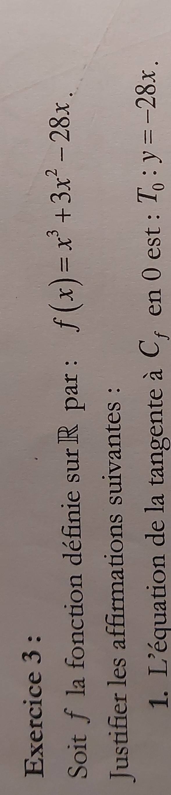 Soit f la fonction définie sur R par : f(x)=x^3+3x^2-28x. 
Justifier les affirmations suivantes :
1. L'équation de la tangente à C_f en 0 est : T_0:y=-28x.