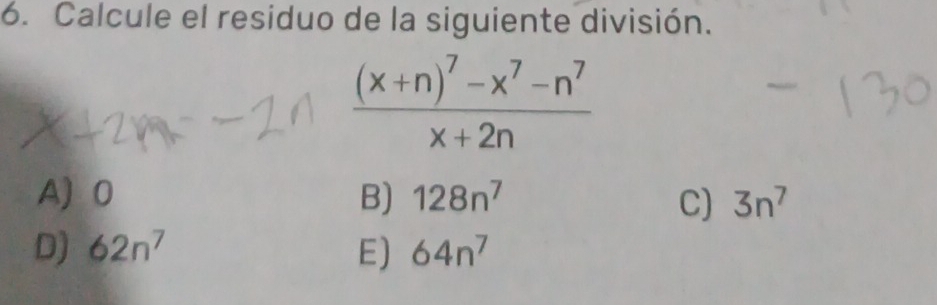 Calcule el residuo de la siguiente división.
frac (x+n)^7-x^7-n^7x+2n
A) 0 B) 128n^7 C) 3n^7
D) 62n^7 E) 64n^7