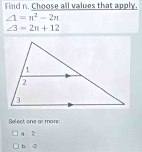 Find n. Choose all values that apply.
∠ 1=n^2-2n
∠ 3=2n+12
Select one or more:
a. 2
b. -2