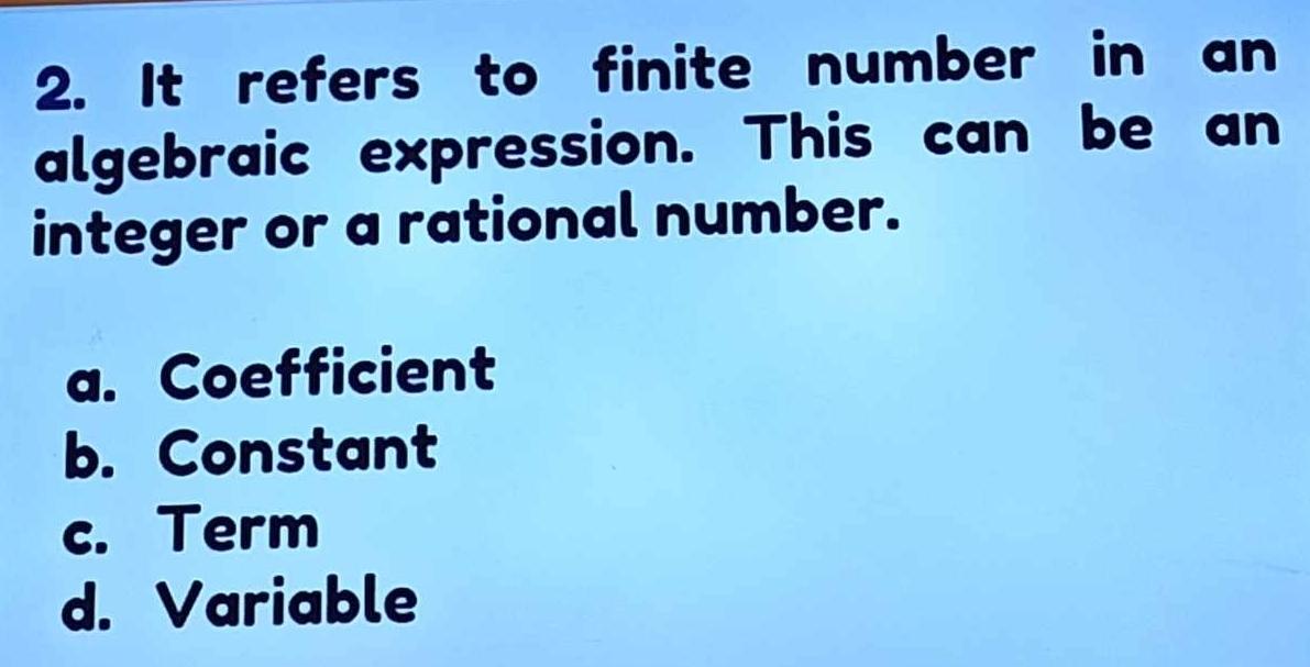 It refers to finite number in an
algebraic expression. This can be an
integer or a rational number.
a. Coefficient
b. Constant
c. Term
d. Variable