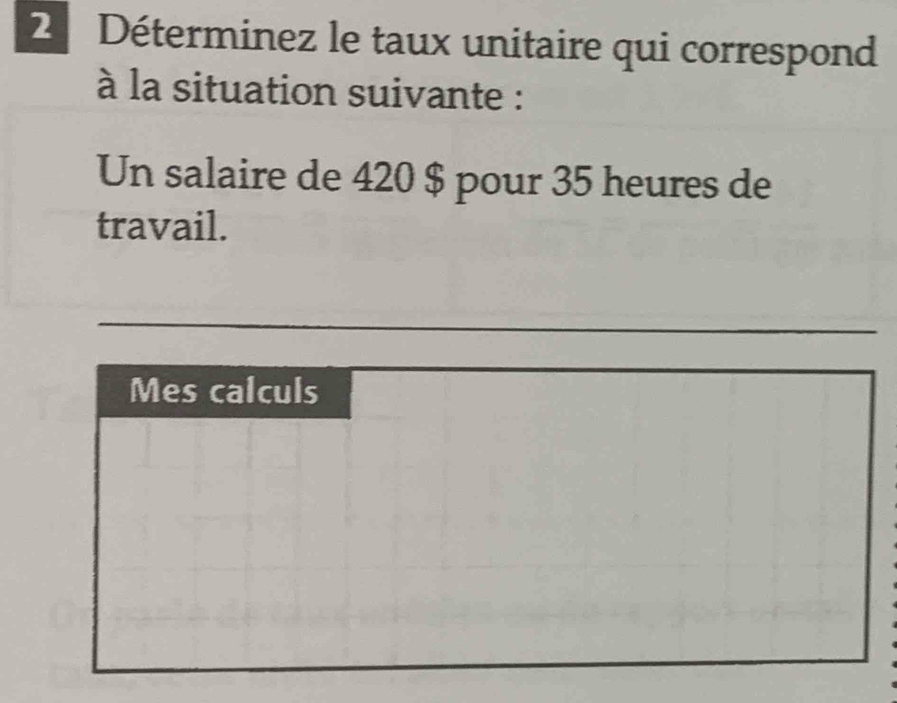 Déterminez le taux unitaire qui correspond 
à la situation suivante : 
Un salaire de 420 $ pour 35 heures de 
travail. 
_ 
Mes calculs