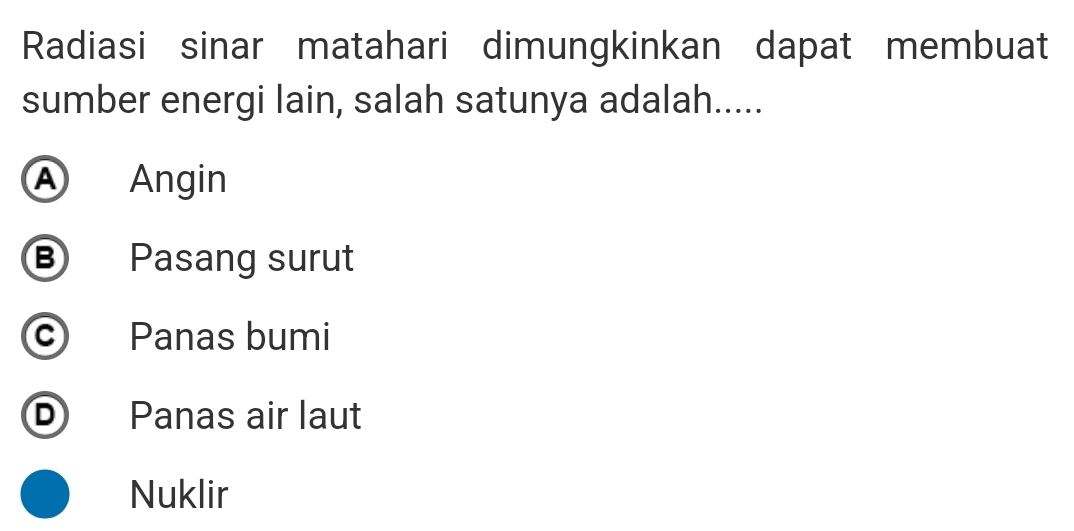 Radiasi sinar matahari dimungkinkan dapat membuat
sumber energi lain, salah satunya adalah.....
Ⓐ Angin
B Pasang surut
c Panas bumi
D Panas air laut
Nuklir