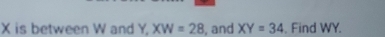 X is between W and Y XW=28 , and XY=34. Find WY.