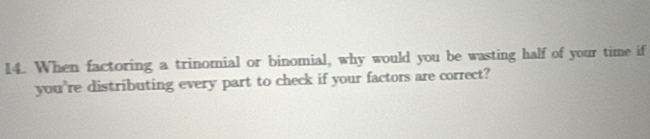 When factoring a trinomial or binomial, why would you be wasting half of your time if 
you're distributing every part to check if your factors are correct?