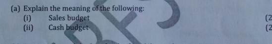 Explain the meaning of the following: 
(i) Sales budget (2 
(ii) Cash budget (2