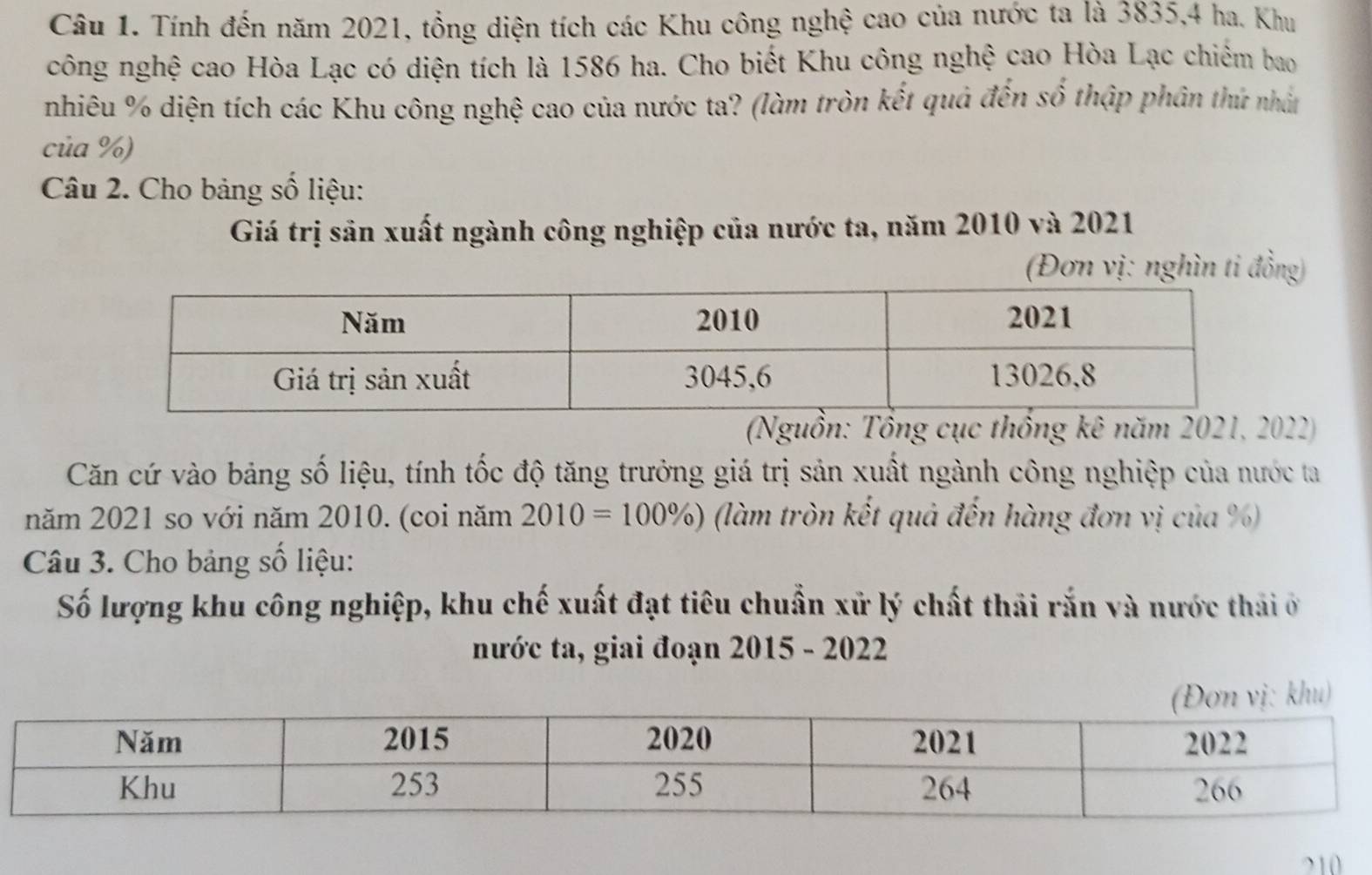 Tính đến năm 2021, tổng diện tích các Khu công nghệ cao của nước ta là 3835, 4 ha. Khu 
công nghệ cao Hòa Lạc có diện tích là 1586 ha. Cho biết Khu công nghệ cao Hòa Lạc chiếm bao 
nhiêu % diện tích các Khu công nghệ cao của nước ta? (làm tròn kết quả đến số thập phân thứ nhất 
của %) 
Câu 2. Cho bảng số liệu: 
Giá trị sản xuất ngành công nghiệp của nước ta, năm 2010 và 2021 
(Đơn vị: nghìn ti đồng) 
(Nguồn: Tổng cục thống kê năm 2021, 2022) 
Căn cứ vào bảng số liệu, tính tốc độ tăng trưởng giá trị sản xuất ngành công nghiệp của nước ta 
năm 2021 so với năm 2010. (coi năm 2010=100% ) (làm tròn kết quả đến hàng đơn vị của %) 
Câu 3. Cho bảng số liệu: 
Số lượng khu công nghiệp, khu chế xuất đạt tiêu chuẩn xử lý chất thải rắn và nước thải ở 
nước ta, giai đoạn 2015 - 2022
210