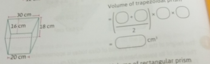 Volume of trapezoidal pr
=( (□ +□ )/2 )* □ * □
=□ cm^3
Prectangular prism