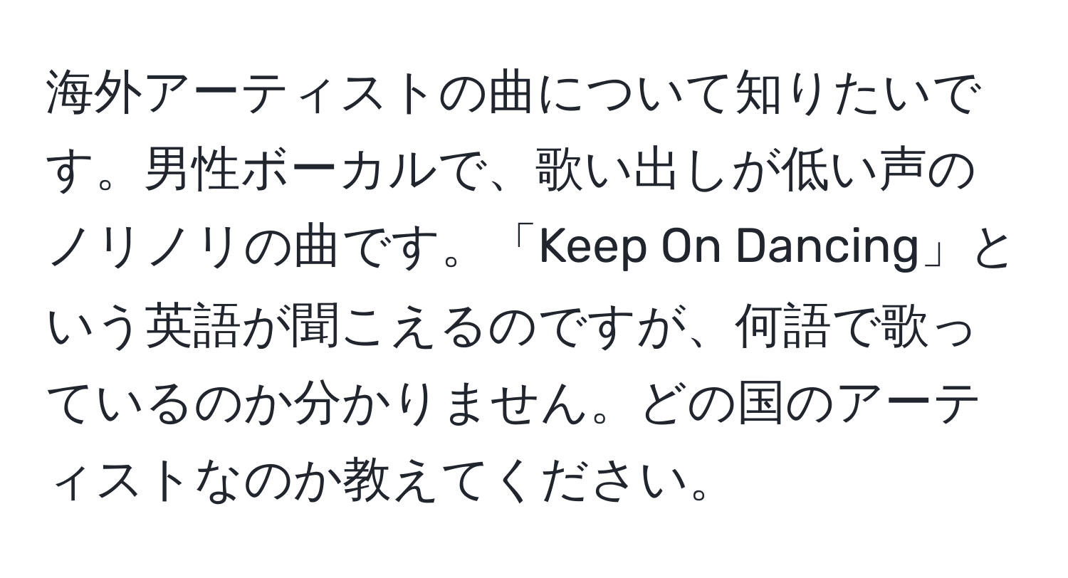 海外アーティストの曲について知りたいです。男性ボーカルで、歌い出しが低い声のノリノリの曲です。「Keep On Dancing」という英語が聞こえるのですが、何語で歌っているのか分かりません。どの国のアーティストなのか教えてください。