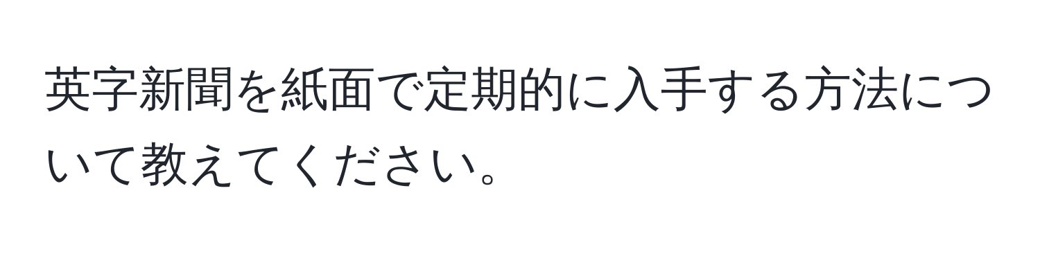 英字新聞を紙面で定期的に入手する方法について教えてください。