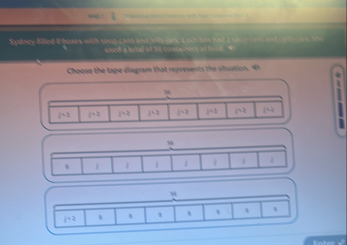 Phaening aba Conln with tape pegaon 251 2 
Sydney filled 8 boxes with soup cans and jelly jars. Each box had 2 soup cans and J jolly Jars. She 
used a total of 56 containers of food 
Choose the tape diagram that represents the situation.
58°
b+2 b=2 b+2 b+2 b+2 b+2 b+2 b+2
55°
8 j j j j j
56
j+2 8 8 8 8 8 8 8