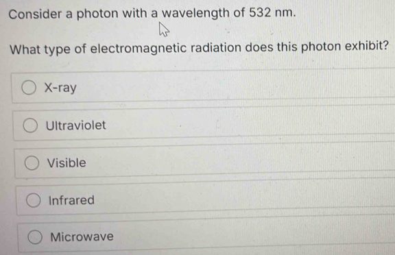 Consider a photon with a wavelength of 532 nm.
What type of electromagnetic radiation does this photon exhibit?
X -ray
Ultraviolet
Visible
Infrared
Microwave